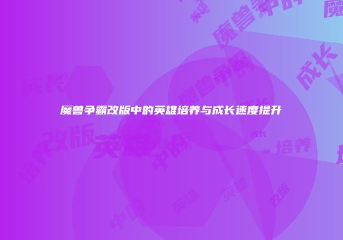 魔兽争霸改版中的英雄培养与成长速度提升