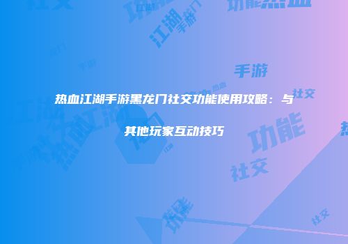 热血江湖手游黑龙门社交功能使用攻略：与其他玩家互动技巧