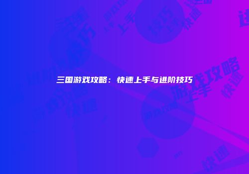 三国游戏攻略：快速上手与进阶技巧