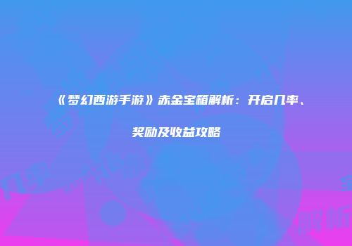 《梦幻西游手游》赤金宝箱解析：开启几率、奖励及收益攻略