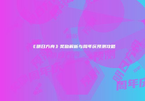 《明日方舟》奖励解析与周年庆预测攻略