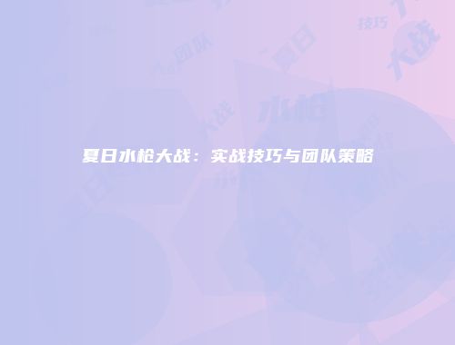 夏日水枪大战：实战技巧与团队策略