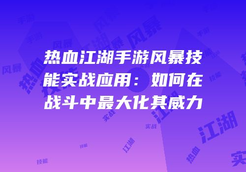 热血江湖手游风暴技能实战应用：如何在战斗中最大化其威力