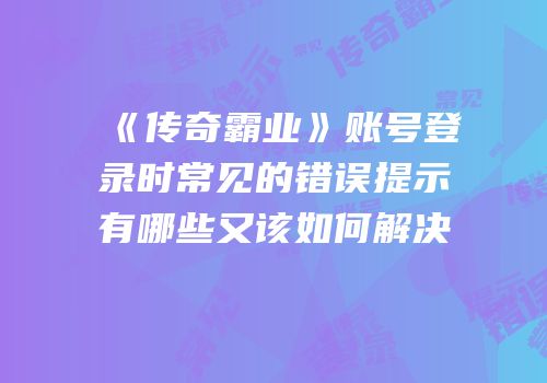 《传奇霸业》账号登录时常见的错误提示有哪些又该如何解决