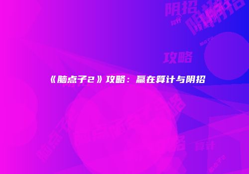 《脑点子2》攻略：赢在算计与阴招
