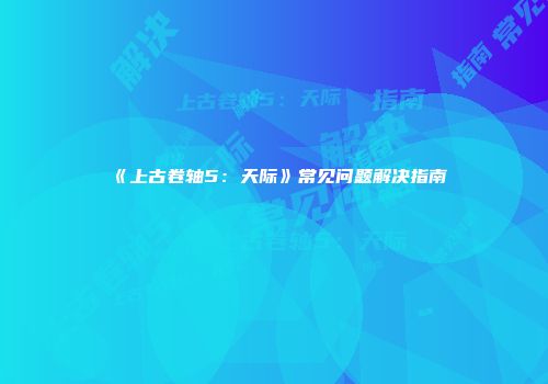 《上古卷轴5：天际》常见问题解决指南