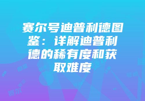 赛尔号迪普利德图鉴：详解迪普利德的稀有度和获取难度