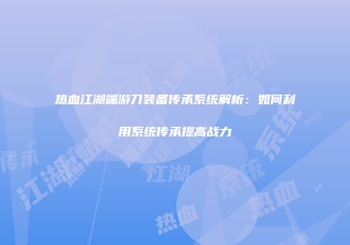热血江湖端游刀装备传承系统解析：如何利用系统传承提高战力