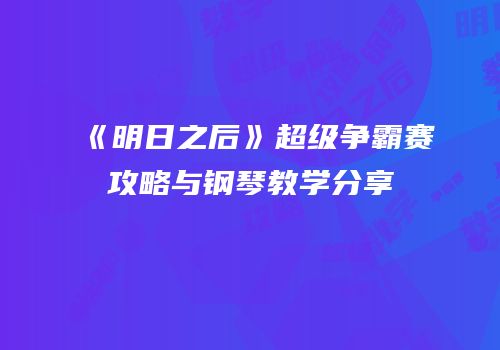 《明日之后》超级争霸赛攻略与钢琴教学分享