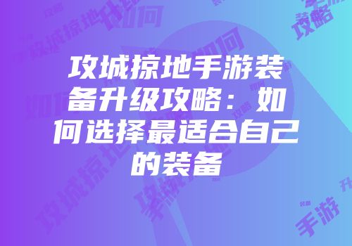 攻城掠地手游装备升级攻略：如何选择最适合自己的装备