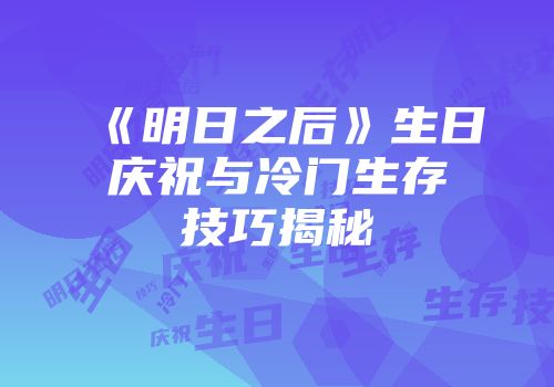 《明日之后》生日庆祝与冷门生存技巧揭秘