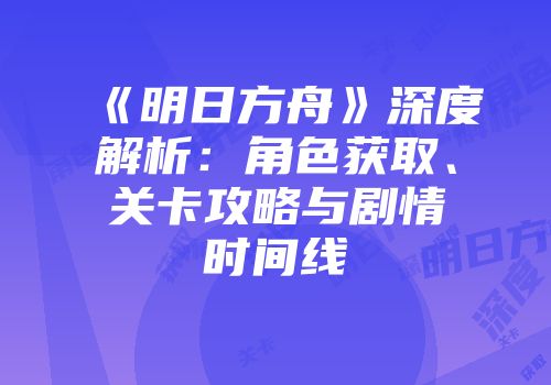 《明日方舟》深度解析：角色获取、关卡攻略与剧情时间线