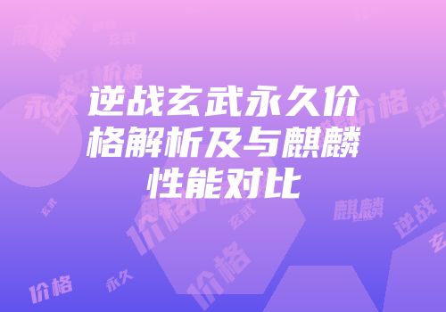 逆战玄武永久价格解析及与麒麟性能对比