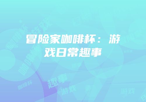 冒险家咖啡杯：游戏日常趣事
