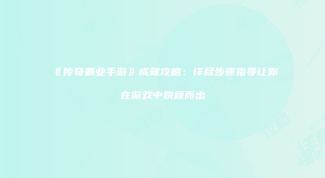 《传奇霸业手游》成就攻略：详尽步骤指导让你在游戏中脱颖而出