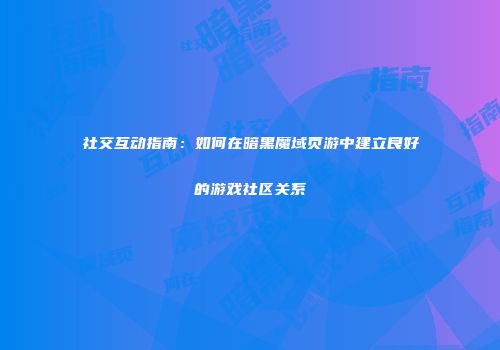 社交互动指南：如何在暗黑魔域页游中建立良好的游戏社区关系