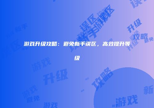 游戏升级攻略：避免新手误区，高效提升等级