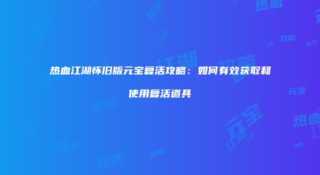 热血江湖怀旧版元宝复活攻略:如何有效获取和使用复活道具