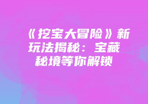 《挖宝大冒险》新玩法揭秘：宝藏秘境等你解锁