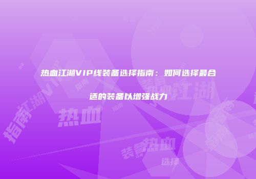 热血江湖VIP线装备选择指南：如何选择最合适的装备以增强战力