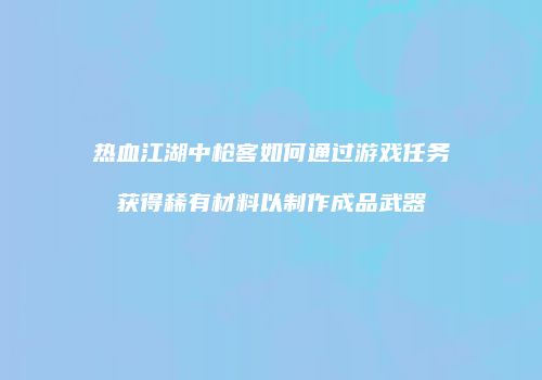 热血江湖中枪客如何通过游戏任务获得稀有材料以制作成品武器