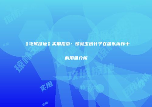 《攻城掠地》实用指南：琼林玉树竹子在团队协作中的角色分析