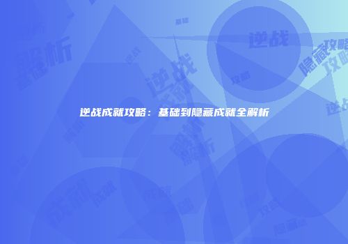 逆战成就攻略：基础到隐藏成就全解析