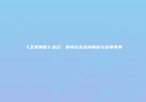 《王者荣耀》赵云：豪情壮志台词解析与故事背景
