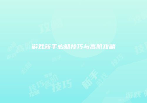 游戏新手必知技巧与高阶攻略