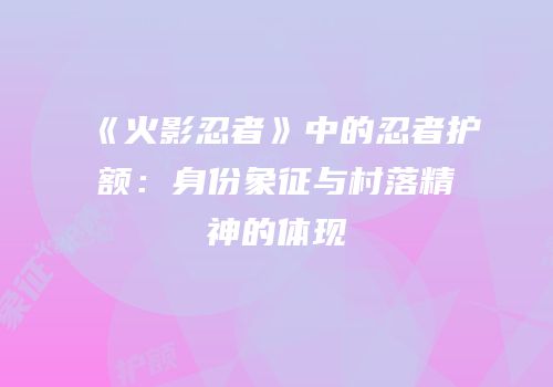 《火影忍者》中的忍者护额：身份象征与村落精神的体现