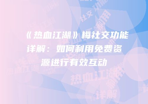 《热血江湖》梅社交功能详解:如何利用免费资源进行有效互动