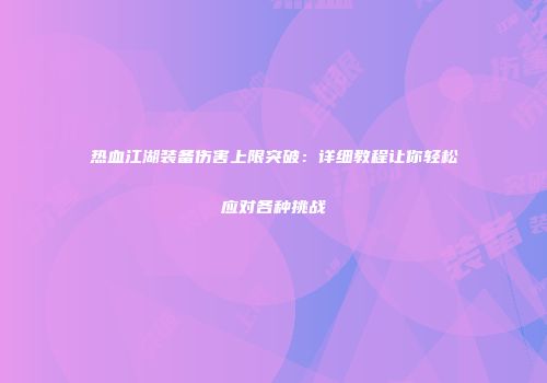 热血江湖装备伤害上限突破:详细教程让你轻松应对各种挑战