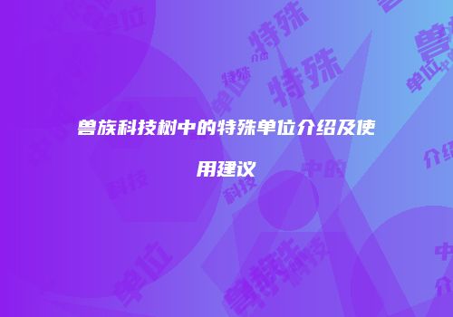 兽族科技树中的特殊单位介绍及使用建议