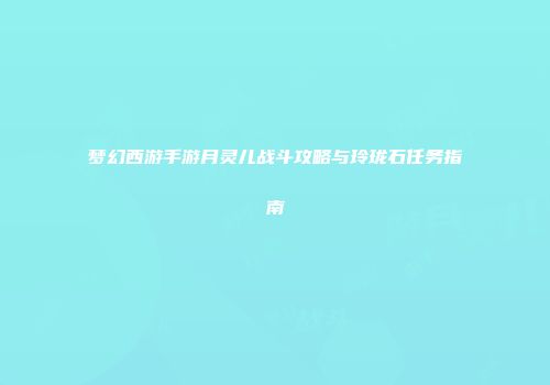 梦幻西游手游月灵儿战斗攻略与玲珑石任务指南