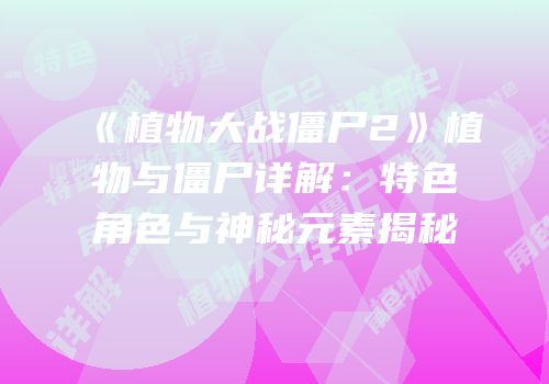 《植物大战僵尸2》植物与僵尸详解：特色角色与神秘元素揭秘