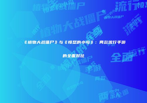 《植物大战僵尸》与《愤怒的小鸟》：两款流行手游的全面对比