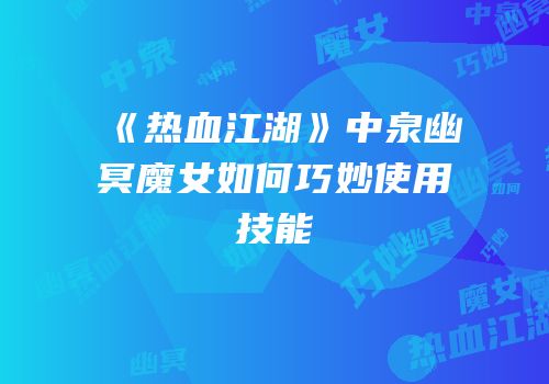 《热血江湖》中泉幽冥魔女如何巧妙使用技能