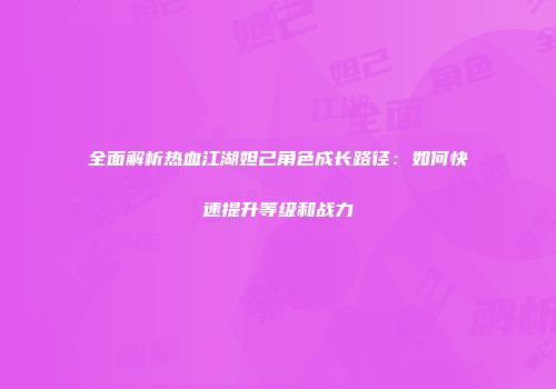 全面解析热血江湖妲己角色成长路径：如何快速提升等级和战力