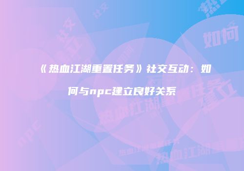 《热血江湖重置任务》社交互动：如何与npc建立良好关系