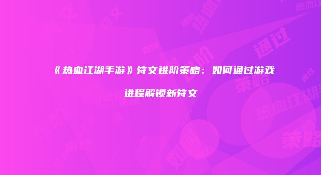 《热血江湖手游》符文进阶策略：如何通过游戏进程解锁新符文