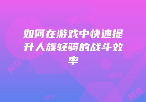如何在游戏中快速提升人族轻骑的战斗效率