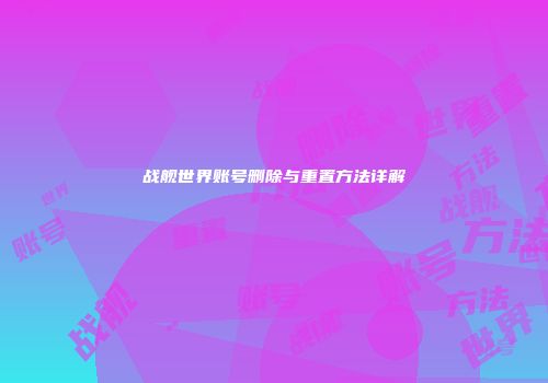 战舰世界账号删除与重置方法详解