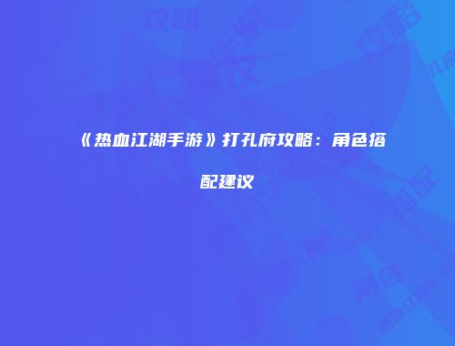 《热血江湖手游》打孔府攻略：角色搭配建议