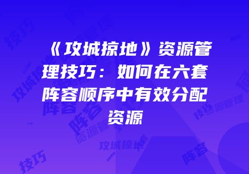 《攻城掠地》资源管理技巧：如何在六套阵容顺序中有效分配资源