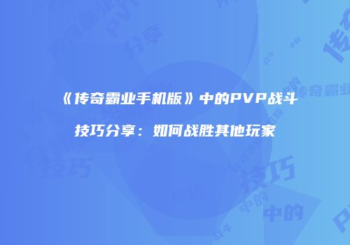 《传奇霸业手机版》中的PVP战斗技巧分享：如何战胜其他玩家