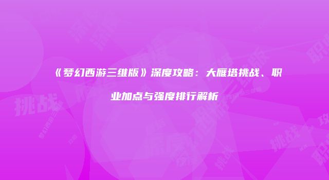 《梦幻西游三维版》深度攻略：大雁塔挑战、职业加点与强度排行解析