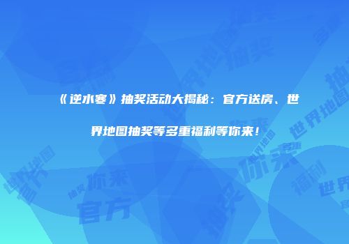 《逆水寒》抽奖活动大揭秘：官方送房、世界地图抽奖等多重福利等你来！