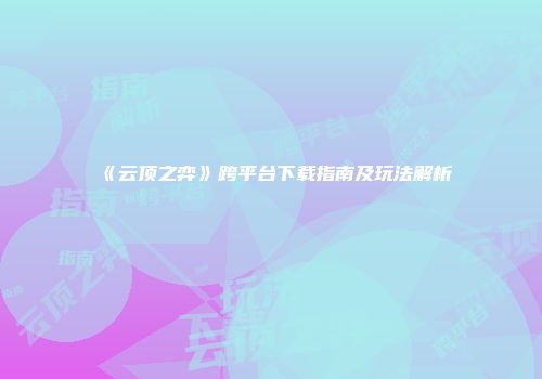 《云顶之弈》跨平台下载指南及玩法解析