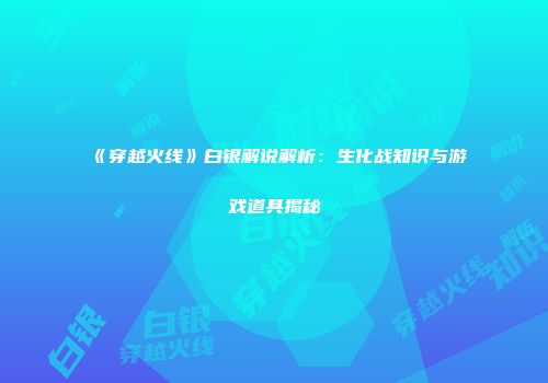 《穿越火线》白银解说解析：生化战知识与游戏道具揭秘