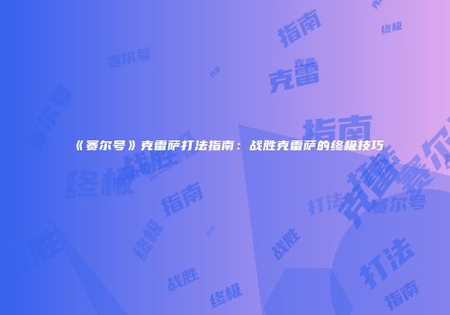 《赛尔号》克雷萨打法指南:战胜克雷萨的终极技巧